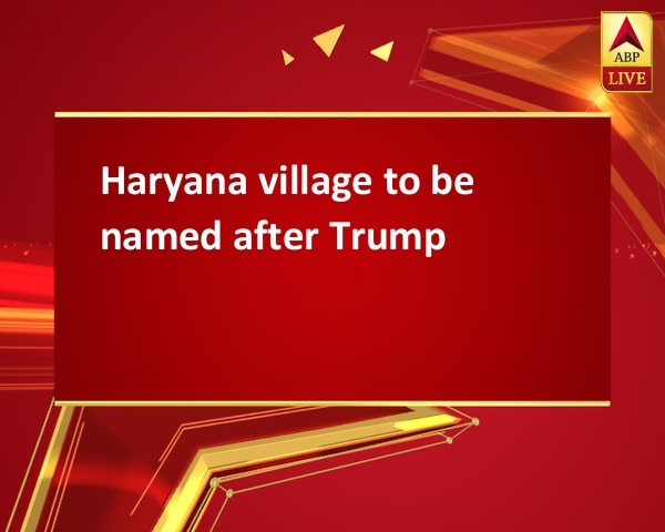 Haryana village to be named after Trump Haryana village to be named after Trump