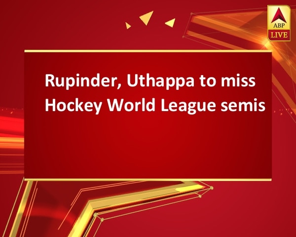 Rupinder, Uthappa to miss Hockey World League semis  Rupinder, Uthappa to miss Hockey World League semis