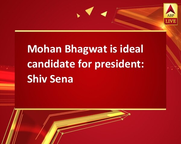 Mohan Bhagwat is ideal candidate for president: Shiv Sena Mohan Bhagwat is ideal candidate for president: Shiv Sena