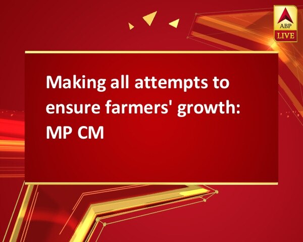 Making all attempts to ensure farmers' growth: MP CM Making all attempts to ensure farmers' growth: MP CM