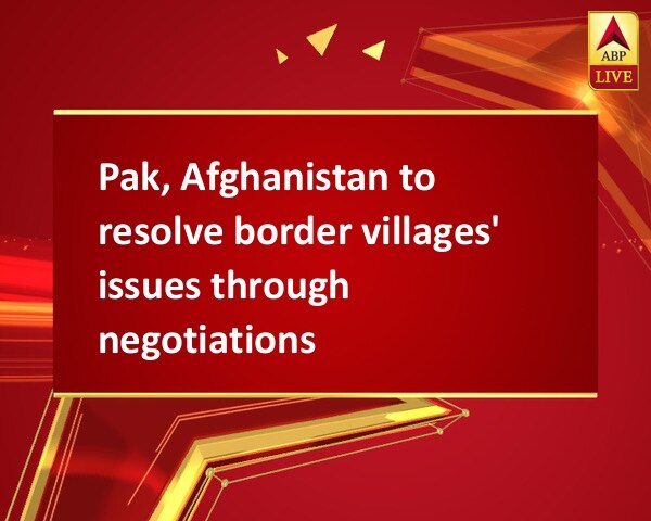 Pak, Afghanistan to resolve border villages' issues through negotiations Pak, Afghanistan to resolve border villages' issues through negotiations