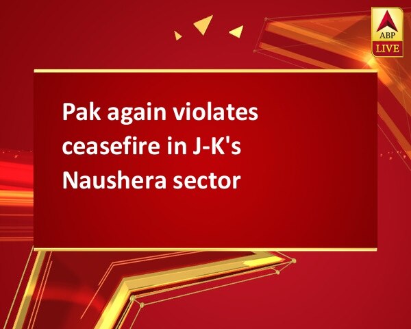 Pak again violates ceasefire in J-K's Naushera sector Pak again violates ceasefire in J-K's Naushera sector