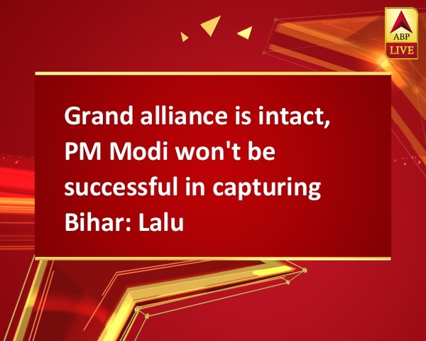 Grand alliance is intact, PM Modi won't be successful in capturing Bihar: Lalu Grand alliance is intact, PM Modi won't be successful in capturing Bihar: Lalu