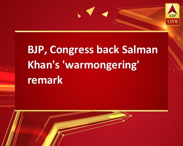 BJP, Congress back Salman Khan's 'warmongering' remark BJP, Congress back Salman Khan's 'warmongering' remark