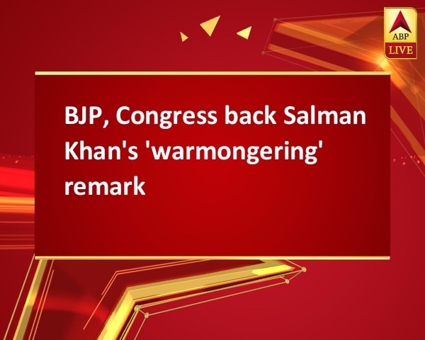 BJP, Congress back Salman Khan's 'warmongering' remark BJP, Congress back Salman Khan's 'warmongering' remark