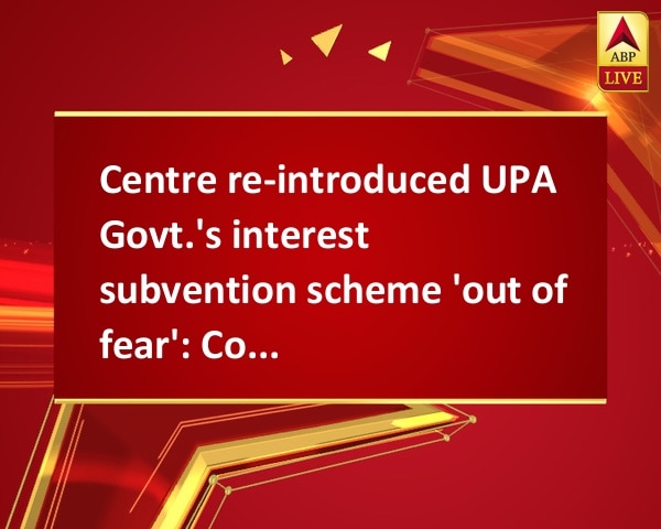 Centre re-introduced UPA Govt.'s interest subvention scheme 'out of fear': Congress Centre re-introduced UPA Govt.'s interest subvention scheme 'out of fear': Congress