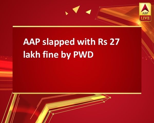 AAP slapped with Rs 27 lakh fine by PWD AAP slapped with Rs 27 lakh fine by PWD