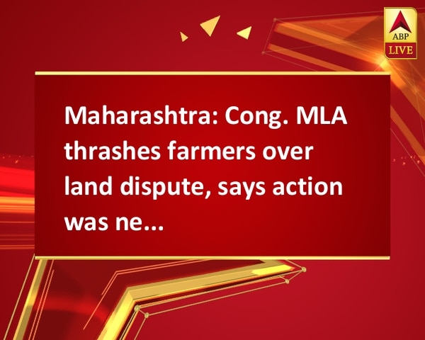 Maharashtra: Cong. MLA thrashes farmers over land dispute, says action was necessary Maharashtra: Cong. MLA thrashes farmers over land dispute, says action was necessary