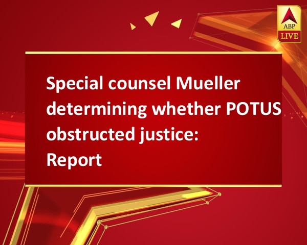 Special counsel Mueller determining whether POTUS obstructed justice: Report Special counsel Mueller determining whether POTUS obstructed justice: Report