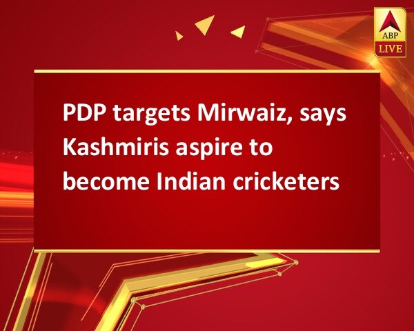 PDP targets Mirwaiz, says Kashmiris aspire to become Indian cricketers PDP targets Mirwaiz, says Kashmiris aspire to become Indian cricketers