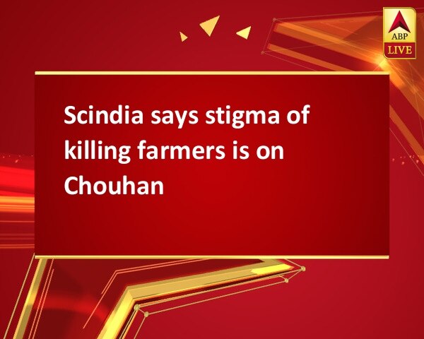 Scindia says stigma of killing farmers is on Chouhan Scindia says stigma of killing farmers is on Chouhan