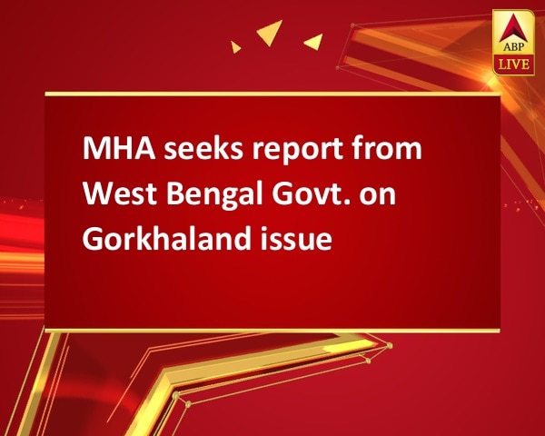 MHA seeks report from West Bengal Govt. on Gorkhaland issue MHA seeks report from West Bengal Govt. on Gorkhaland issue