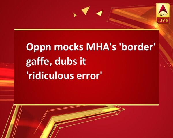 Oppn mocks MHA's 'border' gaffe, dubs it 'ridiculous error' Oppn mocks MHA's 'border' gaffe, dubs it 'ridiculous error'
