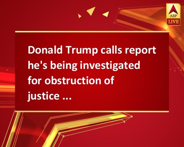 Donald Trump calls report he's being investigated for obstruction of justice a 'Witch Hunt' Donald Trump calls report he's being investigated for obstruction of justice a 'Witch Hunt'