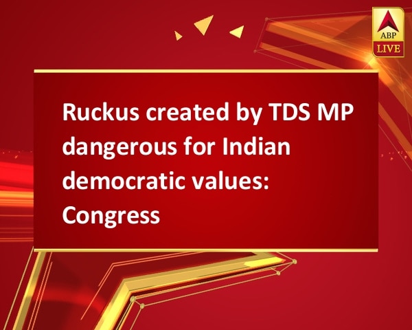 Ruckus created by TDS MP dangerous for Indian democratic values: Congress Ruckus created by TDS MP dangerous for Indian democratic values: Congress
