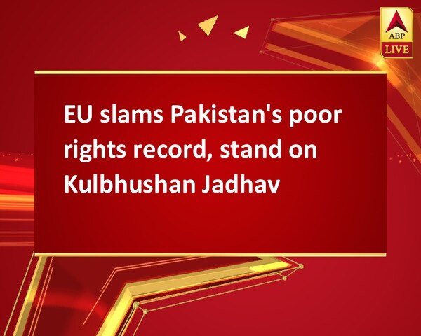 EU slams Pakistan's poor rights record, stand on Kulbhushan Jadhav EU slams Pakistan's poor rights record, stand on Kulbhushan Jadhav