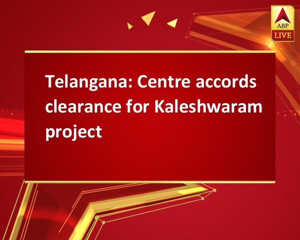 Telangana: Centre accords clearance for Kaleshwaram project Telangana: Centre accords clearance for Kaleshwaram project