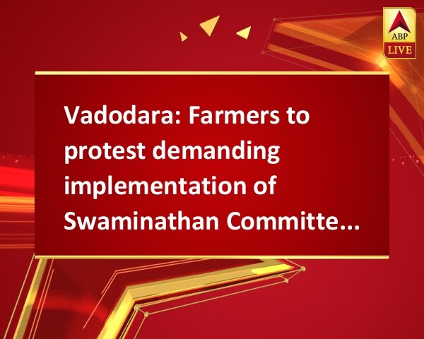 Vadodara: Farmers to protest demanding implementation of Swaminathan Committee report Vadodara: Farmers to protest demanding implementation of Swaminathan Committee report