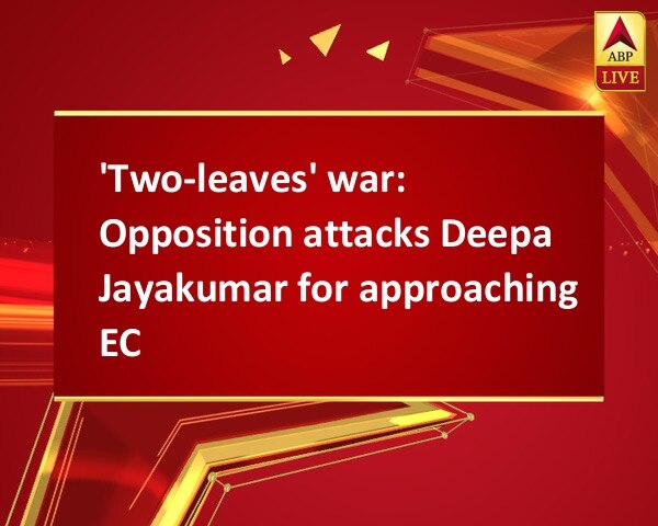'Two-leaves' war: Opposition attacks Deepa Jayakumar for approaching EC 'Two-leaves' war: Opposition attacks Deepa Jayakumar for approaching EC