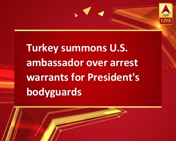 Turkey summons U.S. ambassador over arrest warrants for President's bodyguards Turkey summons U.S. ambassador over arrest warrants for President's bodyguards