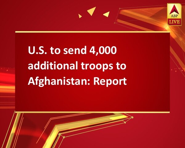 U.S. to send 4,000 additional troops to Afghanistan: Report U.S. to send 4,000 additional troops to Afghanistan: Report