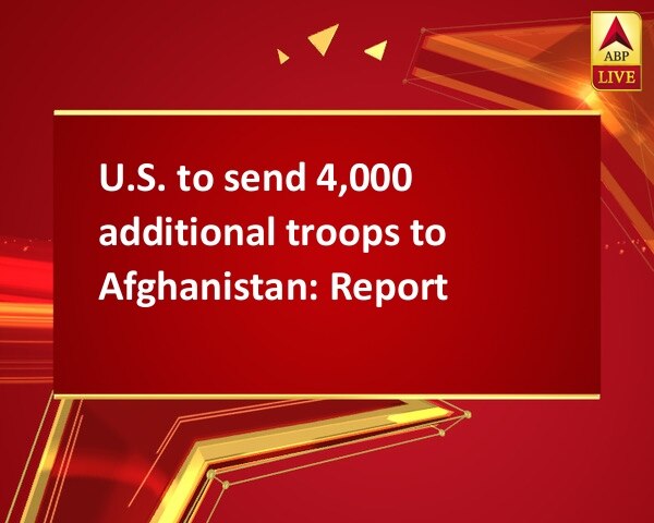 U.S. to send 4,000 additional troops to Afghanistan: Report