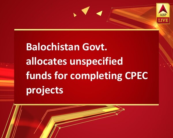 Balochistan Govt. allocates unspecified funds for completing CPEC projects Balochistan Govt. allocates unspecified funds for completing CPEC projects