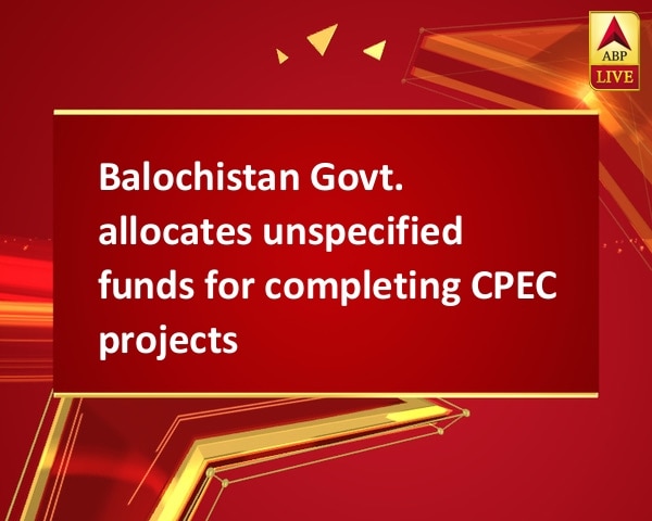 Balochistan Govt. allocates unspecified funds for completing CPEC projects Balochistan Govt. allocates unspecified funds for completing CPEC projects