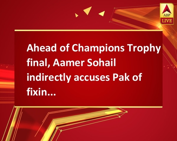 Ahead of Champions Trophy final, Aamer Sohail indirectly accuses Pak of fixing matches Ahead of Champions Trophy final, Aamer Sohail indirectly accuses Pak of fixing matches
