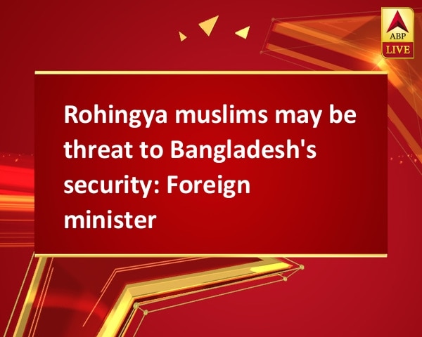 Rohingya muslims may be threat to Bangladesh's security: Foreign minister Rohingya muslims may be threat to Bangladesh's security: Foreign minister
