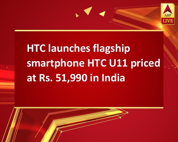 HTC launches flagship smartphone HTC U11 priced at Rs. 51,990 in India HTC launches flagship smartphone HTC U11 priced at Rs. 51,990 in India