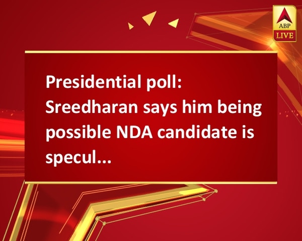 Presidential poll: Sreedharan says him being possible NDA candidate is speculation Presidential poll: Sreedharan says him being possible NDA candidate is speculation