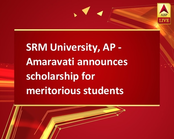 SRM University, AP - Amaravati announces scholarship for meritorious students SRM University, AP - Amaravati announces scholarship for meritorious students