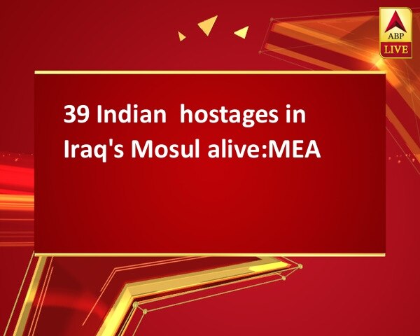 39 Indian  hostages in Iraq's Mosul alive:MEA 39 Indian  hostages in Iraq's Mosul alive:MEA