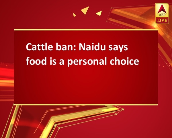 Cattle ban: Naidu says food is a personal choice Cattle ban: Naidu says food is a personal choice