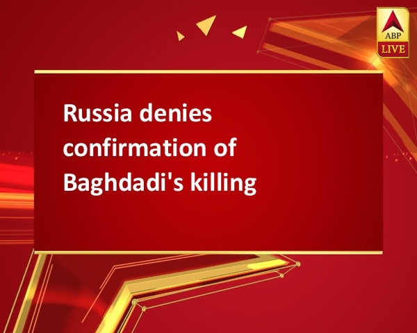 Russia denies confirmation of Baghdadi's killing Russia denies confirmation of Baghdadi's killing