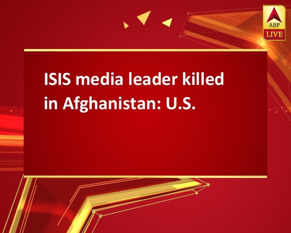 ISIS media leader killed in Afghanistan: U.S. ISIS media leader killed in Afghanistan: U.S.
