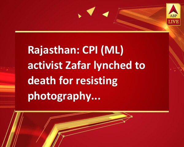 Rajasthan: CPI (ML) activist Zafar lynched to death for resisting photography of women defecating in open Rajasthan: CPI (ML) activist Zafar lynched to death for resisting photography of women defecating in open