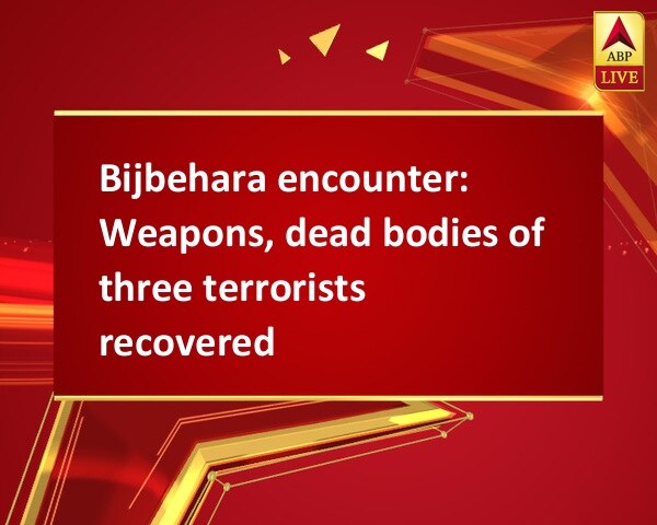 Bijbehara encounter: Weapons, dead bodies of three terrorists recovered Bijbehara encounter: Weapons, dead bodies of three terrorists recovered