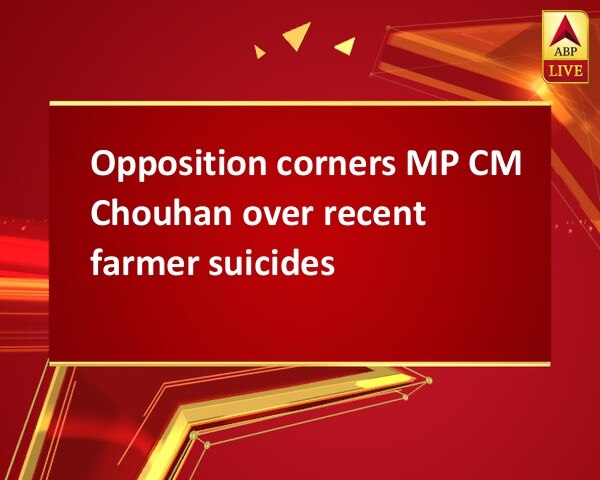 Opposition corners MP CM Chouhan over recent farmer suicides  Opposition corners MP CM Chouhan over recent farmer suicides