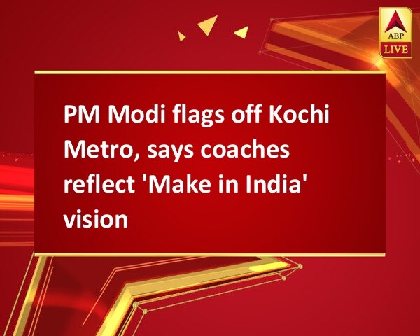 PM Modi flags off Kochi Metro, says coaches reflect 'Make in India' vision PM Modi flags off Kochi Metro, says coaches reflect 'Make in India' vision