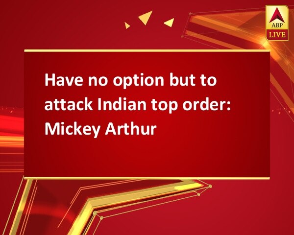 Have no option but to attack Indian top order: Mickey Arthur Have no option but to attack Indian top order: Mickey Arthur