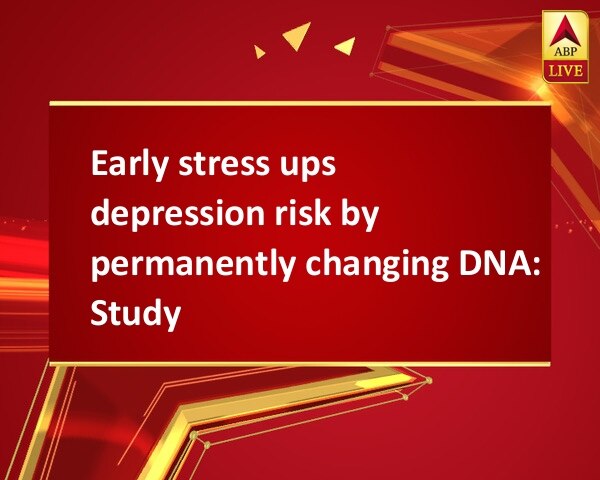 Early stress ups depression risk by permanently changing DNA: Study Early stress ups depression risk by permanently changing DNA: Study