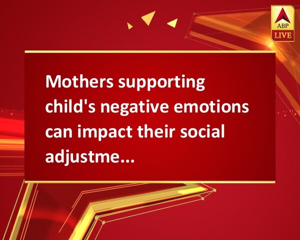 Mothers supporting child's negative emotions can impact their social adjustment: Study Mothers supporting child's negative emotions can impact their social adjustment: Study