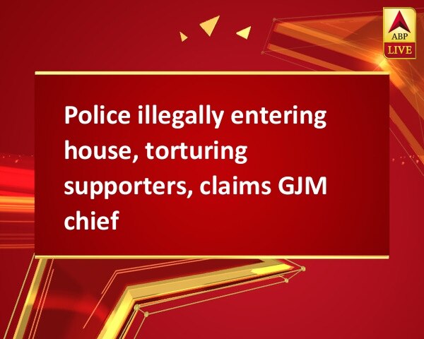 Police illegally entering house, torturing supporters, claims GJM chief Police illegally entering house, torturing supporters, claims GJM chief