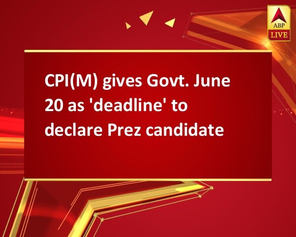 CPI(M) gives Govt. June 20 as 'deadline' to declare Prez candidate CPI(M) gives Govt. June 20 as 'deadline' to declare Prez candidate