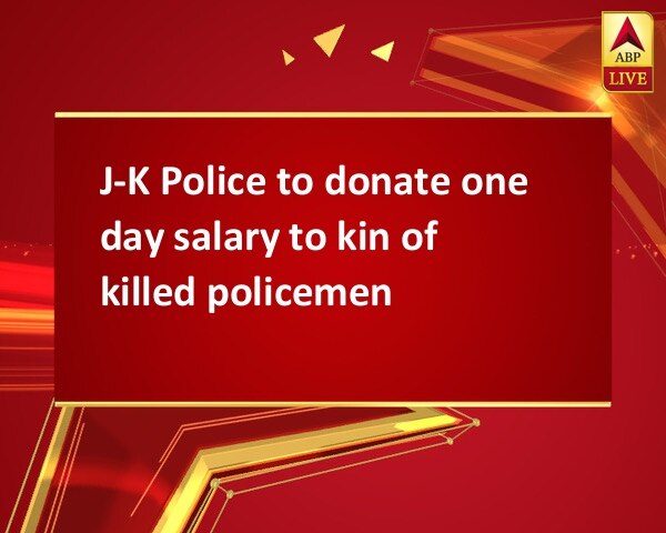 J-K Police to donate one day salary to kin of killed policemen J-K Police to donate one day salary to kin of killed policemen