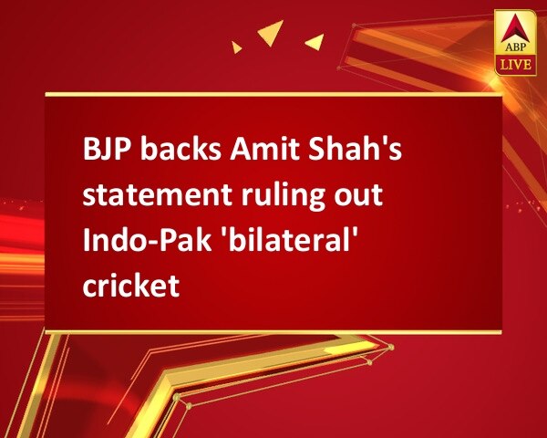 BJP backs Amit Shah's statement ruling out Indo-Pak 'bilateral' cricket BJP backs Amit Shah's statement ruling out Indo-Pak 'bilateral' cricket