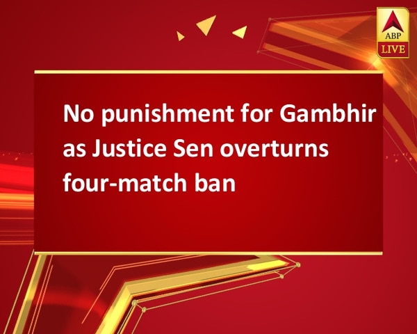 No punishment for Gambhir as Justice Sen overturns four-match ban No punishment for Gambhir as Justice Sen overturns four-match ban