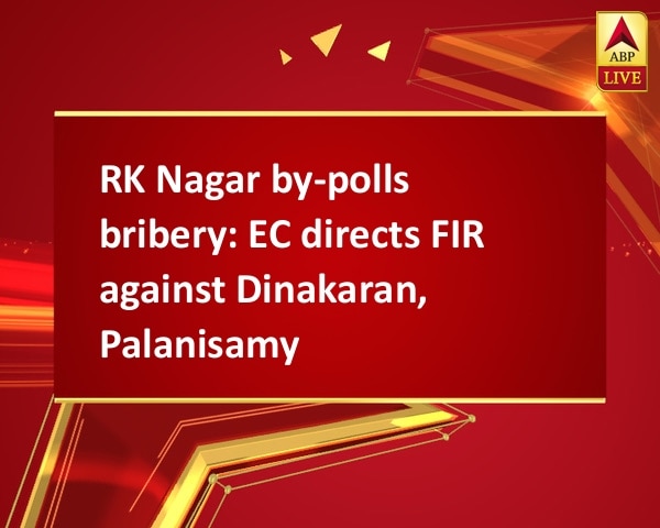 RK Nagar by-polls bribery: EC directs FIR against Dinakaran, Palanisamy RK Nagar by-polls bribery: EC directs FIR against Dinakaran, Palanisamy